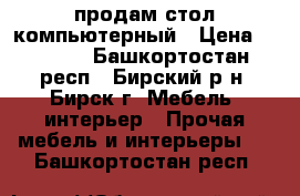 продам стол компьютерный › Цена ­ 3 000 - Башкортостан респ., Бирский р-н, Бирск г. Мебель, интерьер » Прочая мебель и интерьеры   . Башкортостан респ.